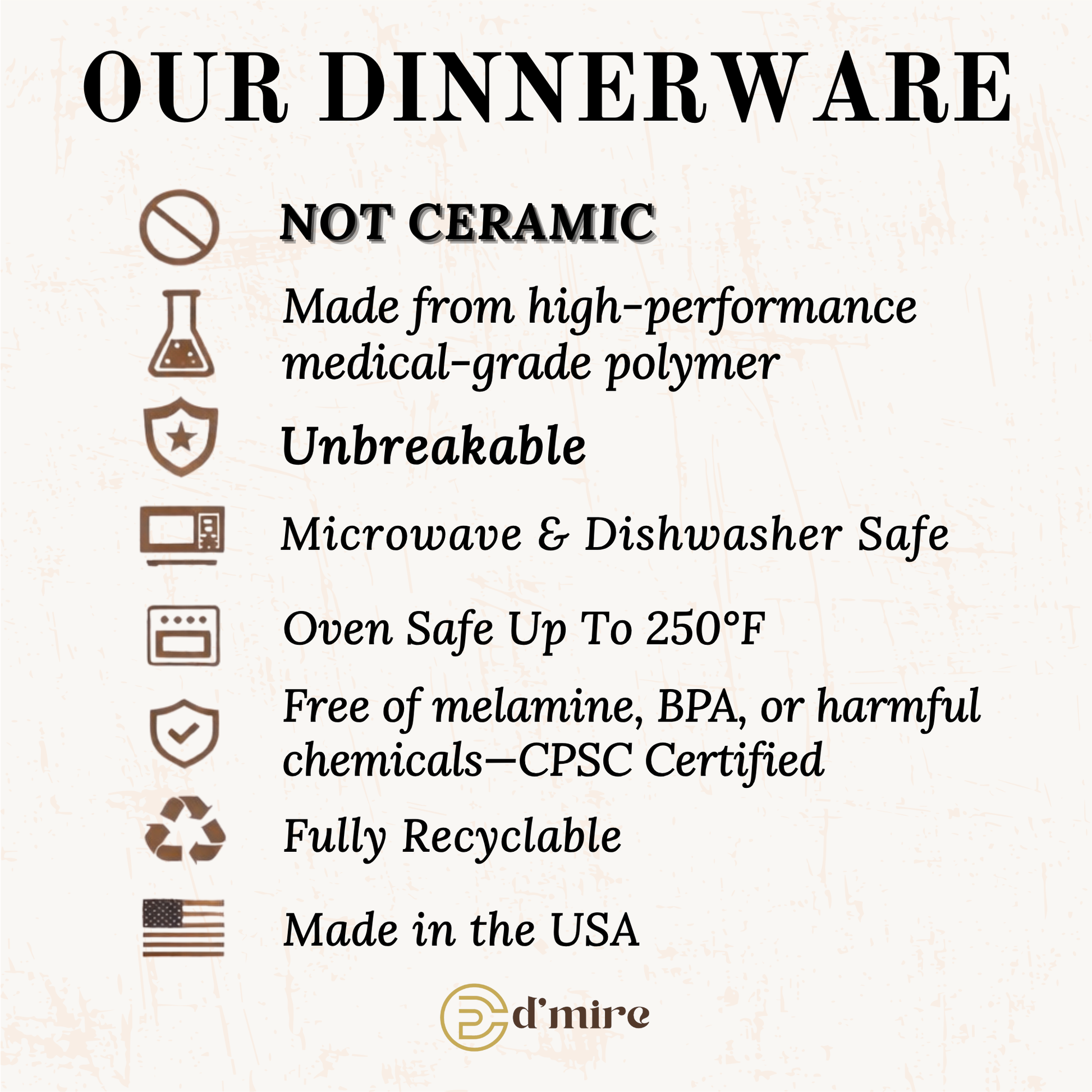 An informational graphic with the heading 'OUR DINNERWARE' and a list of product benefits and claims, including 'NOT CERAMIC,' 'Made from high-performance medical-grade polymer,' 'Unbreakable,' 'Microwave & Dishwasher Safe,' 'Oven Safe Up To 250°F,' 'Free of melamine, BPA, or harmful chemicals—CPSC Certified,' 'Fully Recyclable,' and 'Made in the USA.' 